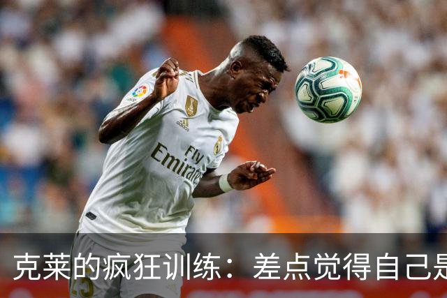 克莱的疯狂训练：差点觉得自己是个流动的汗水桶！