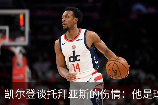 凯尔登谈托拜亚斯的伤情：他是球队的“无敌战士”，期待他强势归来！