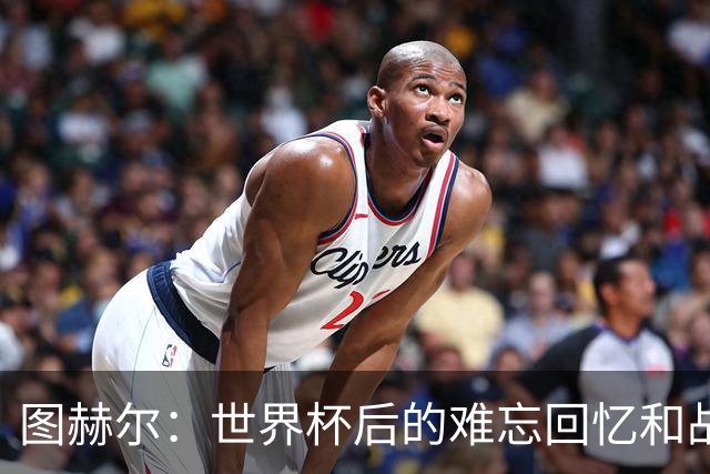 图赫尔：世界杯后的难忘回忆和战斗之心
