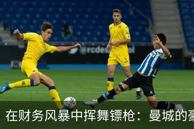 在财务风暴中挥舞镖枪：曼城的豪掷与背后秘密