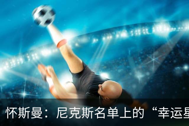 怀斯曼：尼克斯名单上的“幸运星”还是“悬念王”？