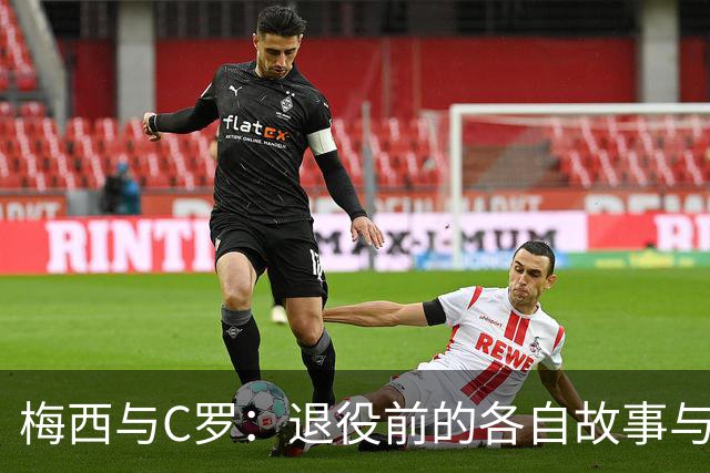梅西与C罗：退役前的各自故事与心路历程