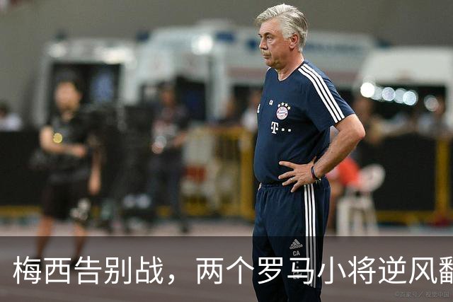 梅西告别战，两个罗马小将逆风翻盘无缘相聚